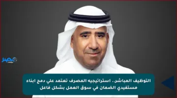 التوظيف المباشر.. استراتيجية المصرف تعتمد على دمج أبناء مستفيدي الضمان في سوق العمل بشكل فاعل